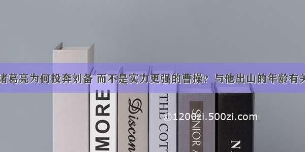 诸葛亮为何投奔刘备 而不是实力更强的曹操？与他出山的年龄有关