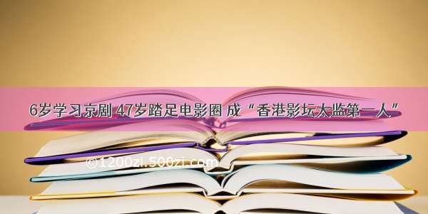 6岁学习京剧 47岁踏足电影圈 成“香港影坛太监第一人”