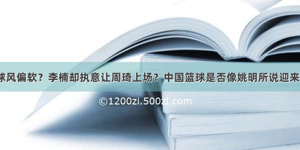 为什么周琦球风偏软？李楠却执意让周琦上场？中国篮球是否像姚明所说迎来了篮球时代？