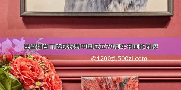 民盟烟台市委庆祝新中国成立70周年书画作品展