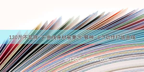 130斤不显胖 “S”曲线身材被誉为“臀神” 6个动作打造曲线