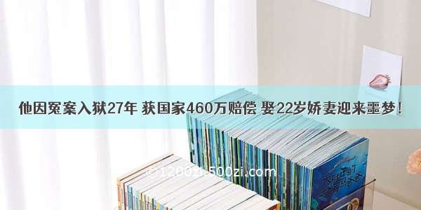 他因冤案入狱27年 获国家460万赔偿 娶22岁娇妻迎来噩梦！