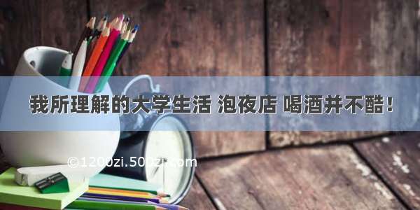 我所理解的大学生活 泡夜店 喝酒并不酷！