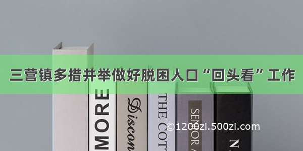 三营镇多措并举做好脱困人口“回头看”工作