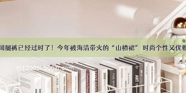 阔腿裤已经过时了！今年被海清带火的“山楂裙” 时尚个性又优雅