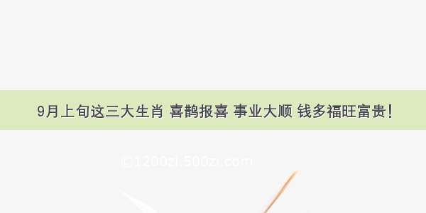 9月上旬这三大生肖 喜鹊报喜 事业大顺 钱多福旺富贵！