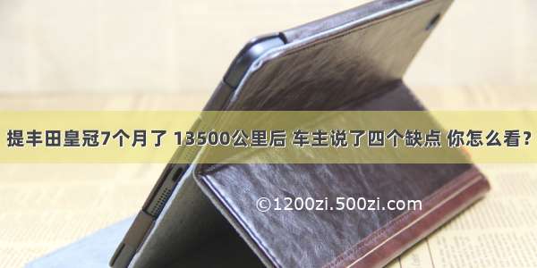 提丰田皇冠7个月了 13500公里后 车主说了四个缺点 你怎么看？