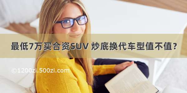 最低7万买合资SUV 炒底换代车型值不值？