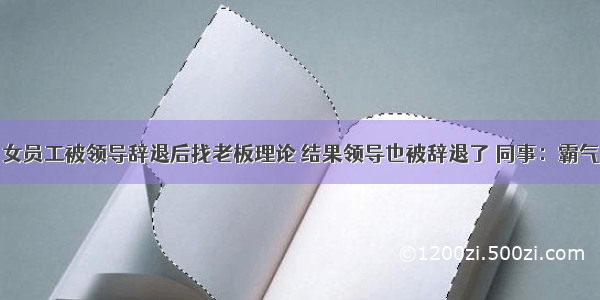 女员工被领导辞退后找老板理论 结果领导也被辞退了 同事：霸气