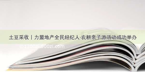 土豆采收丨力盟地产全民经纪人·农耕亲子游活动成功举办