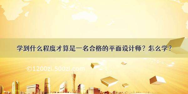 学到什么程度才算是一名合格的平面设计师？怎么学？