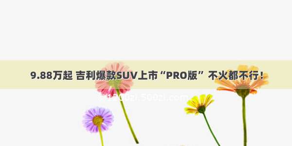 9.88万起 吉利爆款SUV上市“PRO版” 不火都不行！