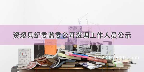 资溪县纪委监委公开选调工作人员公示