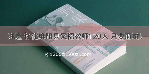 注意 怀化麻阳县又招教师120人 只要面试！