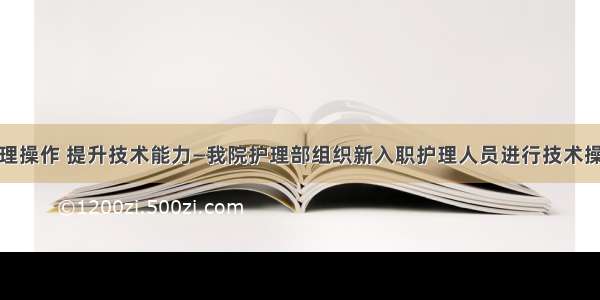 规范护理操作 提升技术能力—我院护理部组织新入职护理人员进行技术操作考核