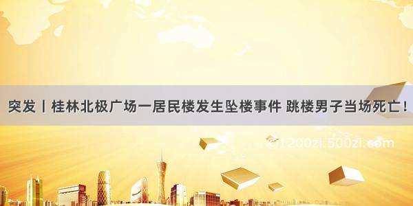 突发丨桂林北极广场一居民楼发生坠楼事件 跳楼男子当场死亡！