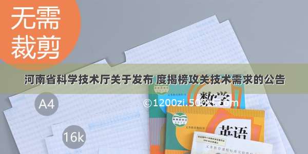 河南省科学技术厅关于发布 度揭榜攻关技术需求的公告