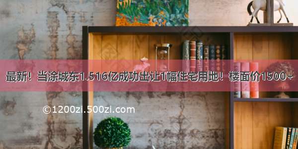 最新！当涂城东1.516亿成功出让1幅住宅用地！楼面价1500+