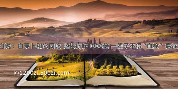 退休医生坦白说：白萝卜和它同吃 比化疗好1000倍 一辈子不得“血栓” 癌症也要绕着跑！