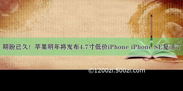 期盼已久！苹果明年将发布4.7寸低价iPhone iPhone SE复活了