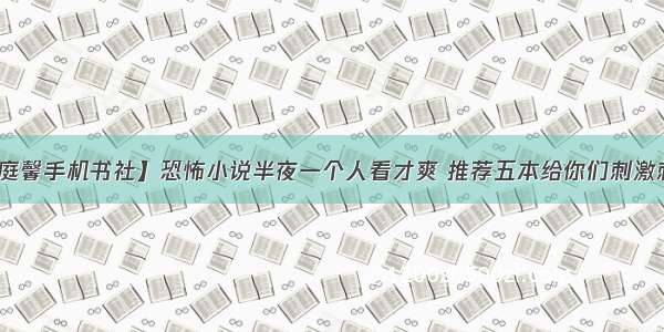 【庭馨手机书社】恐怖小说半夜一个人看才爽 推荐五本给你们刺激刺激