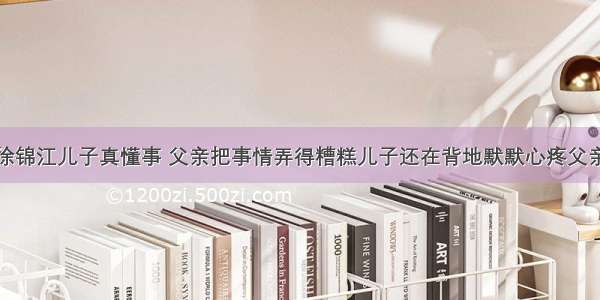 徐锦江儿子真懂事 父亲把事情弄得糟糕儿子还在背地默默心疼父亲