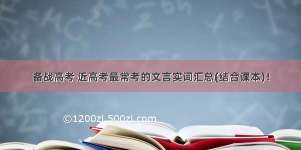 备战高考 近高考最常考的文言实词汇总(结合课本)！