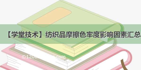 【学堂技术】纺织品摩擦色牢度影响因素汇总