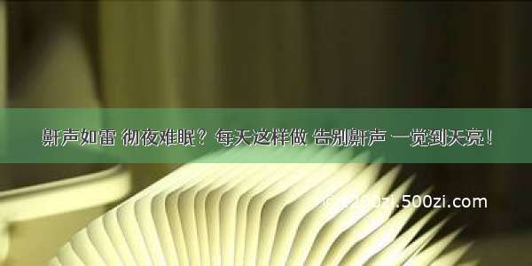 鼾声如雷 彻夜难眠？每天这样做 告别鼾声 一觉到天亮！