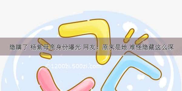 隐瞒了 杨紫母亲身份曝光 网友：原来是她 难怪隐藏这么深