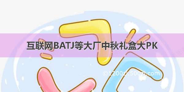 互联网BATJ等大厂中秋礼盒大PK