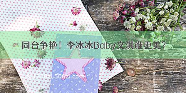 同台争艳！李冰冰Baby文淇谁更美？