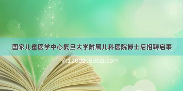 国家儿童医学中心复旦大学附属儿科医院博士后招聘启事