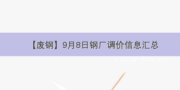 【废钢】9月8日钢厂调价信息汇总