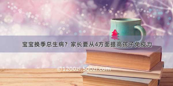 宝宝换季总生病？家长要从4方面提高孩子免疫力