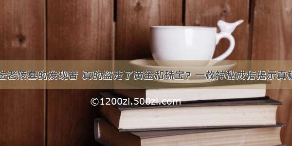 法老陵墓的发现者 真的盗走了黄金和珠宝？一枚神秘戒指揭示真相