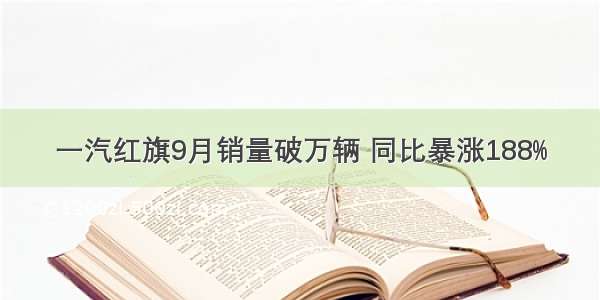 一汽红旗9月销量破万辆 同比暴涨188%