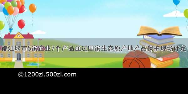 都江堰市5家企业7个产品通过国家生态原产地产品保护现场评定