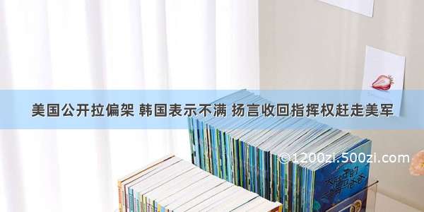 美国公开拉偏架 韩国表示不满 扬言收回指挥权赶走美军