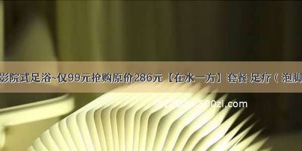 【杭州】影院式足浴~仅99元抢购原价286元【在水一方】套餐 足疗（泡脚 按摩 足疗 