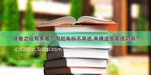 靖难之役有多难？假如朱标不早逝 朱棣造反能成功吗？