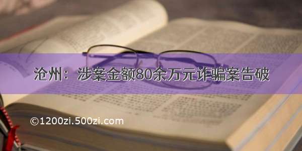 沧州：涉案金额80余万元诈骗案告破