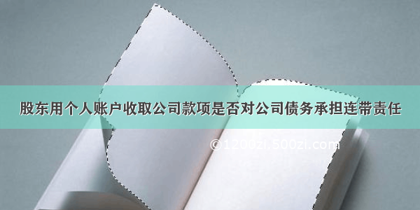 股东用个人账户收取公司款项是否对公司债务承担连带责任