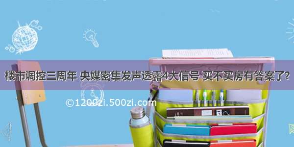 楼市调控三周年 央媒密集发声透露4大信号 买不买房有答案了？