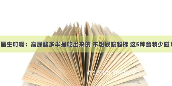 医生叮嘱：高尿酸多半是吃出来的 不想尿酸超标 这5种食物少碰！