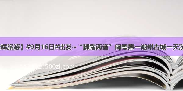 【康辉旅游】#9月16日#出发~“脚踏两省”闽粤第一潮州古城一天游98元