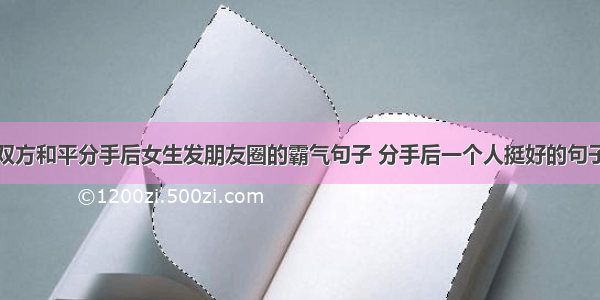 双方和平分手后女生发朋友圈的霸气句子 分手后一个人挺好的句子