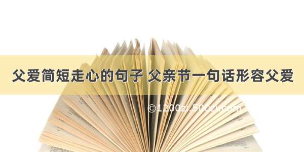 父爱简短走心的句子 父亲节一句话形容父爱