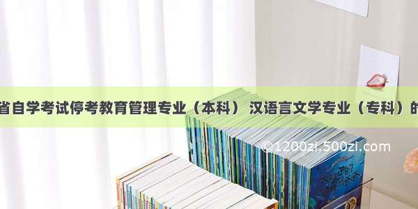 江西省自学考试停考教育管理专业（本科） 汉语言文学专业（专科）的通知