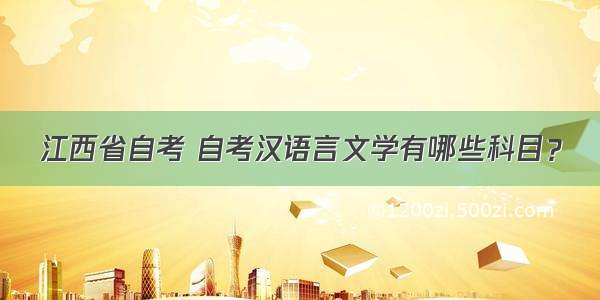 江西省自考 自考汉语言文学有哪些科目？